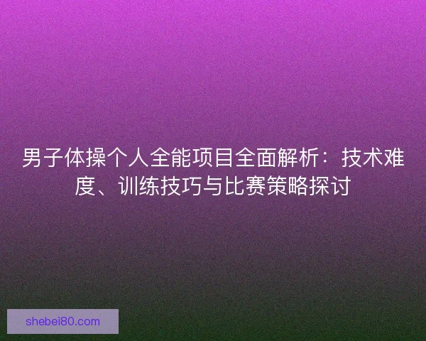 男子体操个人全能项目全面解析：技术难度、训练技巧与比赛策略探讨
