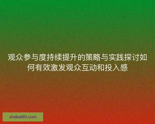 观众参与度持续提升的策略与实践探讨如何有效激发观众互动和投入感