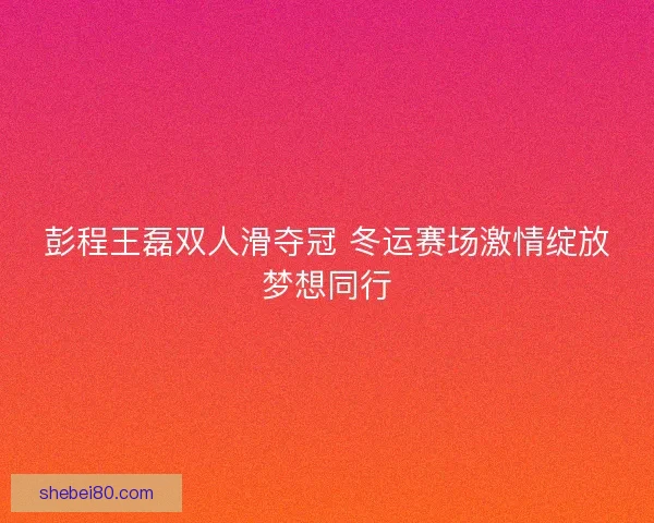 彭程王磊双人滑夺冠 冬运赛场激情绽放梦想同行