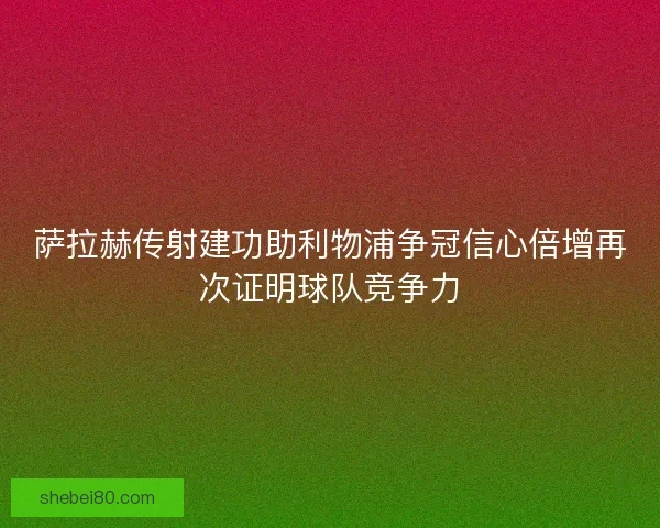 萨拉赫传射建功助利物浦争冠信心倍增再次证明球队竞争力