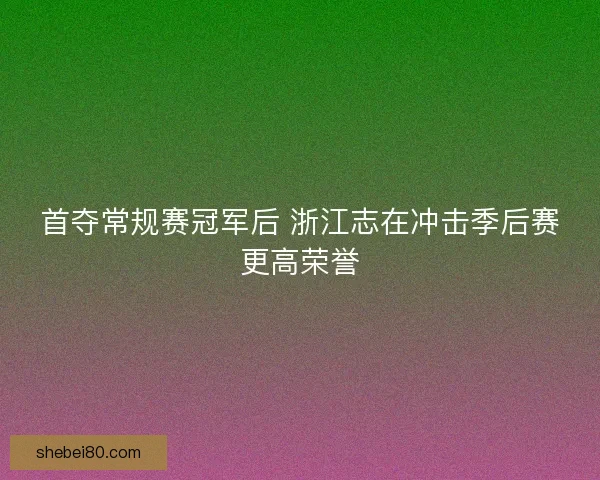 首夺常规赛冠军后 浙江志在冲击季后赛更高荣誉