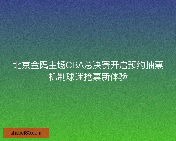 北京金隅主场CBA总决赛开启预约抽票机制球迷抢票新体验