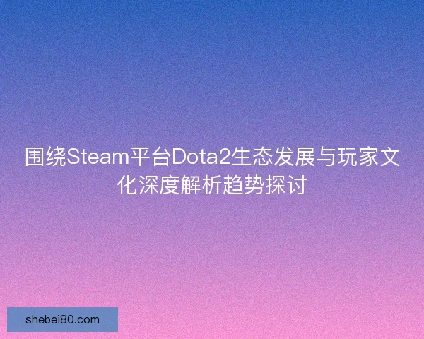 围绕Steam平台Dota2生态发展与玩家文化深度解析趋势探讨